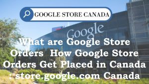 Read more about the article What is google store orders & how google store orders get placed in Canada : store.google.com Canada