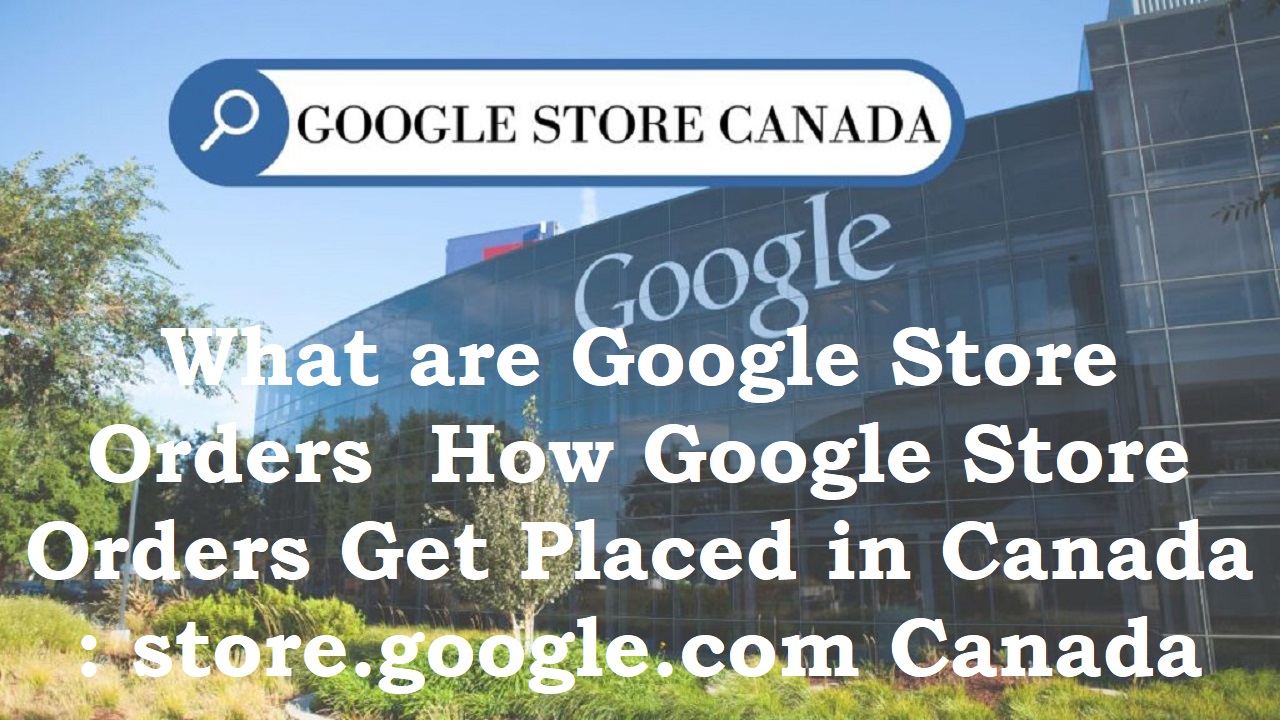You are currently viewing What is google store orders & how google store orders get placed in Canada : store.google.com Canada
